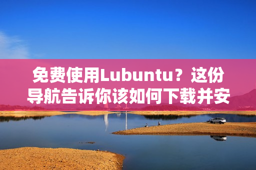 免费使用Lubuntu？这份导航告诉你该如何下载并安装软件