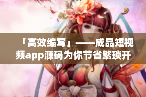 「高效编写」——成品短视频app源码为你节省繁琐开发时间