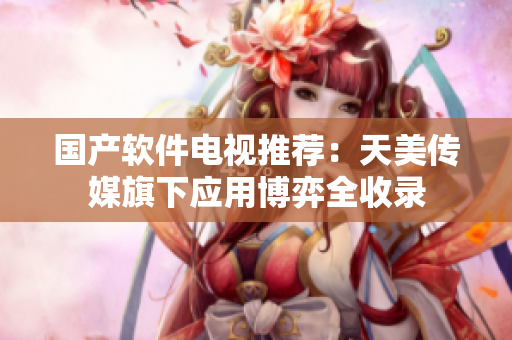 国产软件电视推荐：天美传媒旗下应用博弈全收录