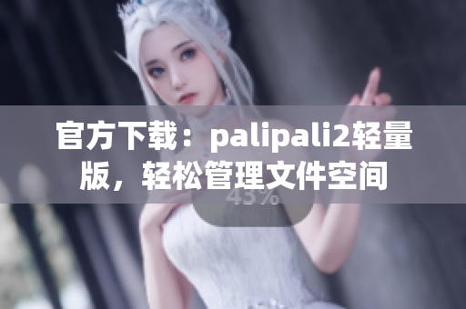 官方下载：palipali2轻量版，轻松管理文件空间