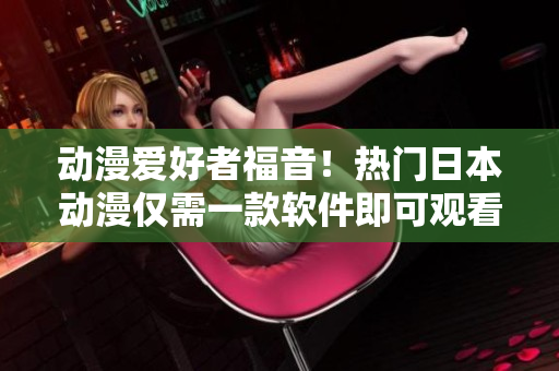 动漫爱好者福音！热门日本动漫仅需一款软件即可观看