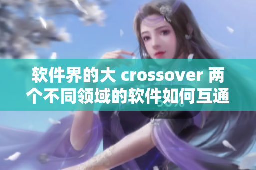 软件界的大 crossover 两个不同领域的软件如何互通有无