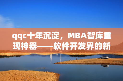 qqc十年沉淀，MBA智库重现神器——软件开发界的新希望