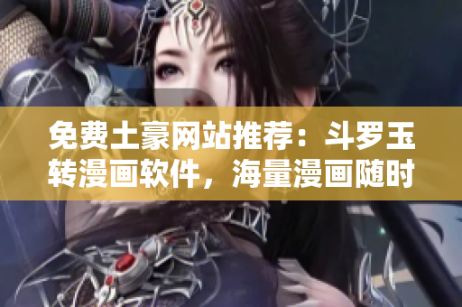 免费土豪网站推荐：斗罗玉转漫画软件，海量漫画随时阅读