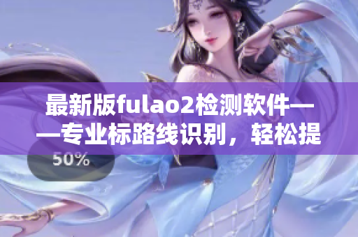 最新版fulao2检测软件——专业标路线识别，轻松提升速度