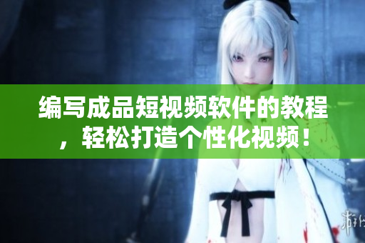 编写成品短视频软件的教程，轻松打造个性化视频！