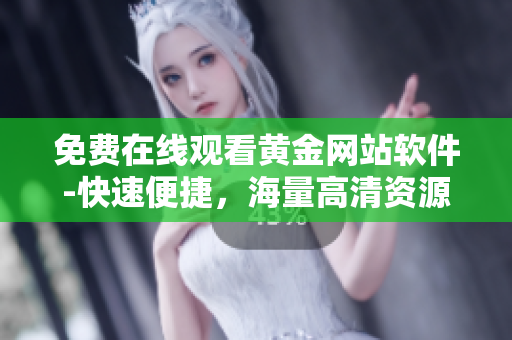 免费在线观看黄金网站软件-快速便捷，海量高清资源