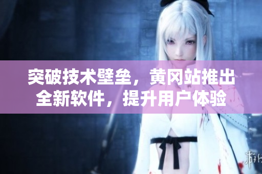 突破技术壁垒，黄冈站推出全新软件，提升用户体验