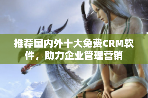 推荐国内外十大免费CRM软件，助力企业管理营销