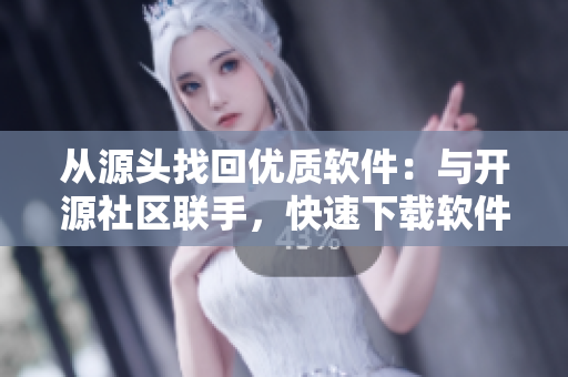 从源头找回优质软件：与开源社区联手，快速下载软件资源