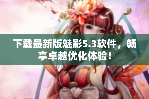下载最新版魅影5.3软件，畅享卓越优化体验！