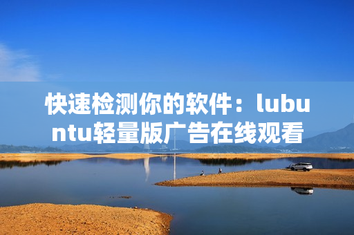 快速检测你的软件：lubuntu轻量版广告在线观看