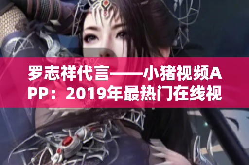 罗志祥代言——小猪视频APP：2019年最热门在线视频软件！