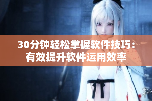 30分钟轻松掌握软件技巧：有效提升软件运用效率