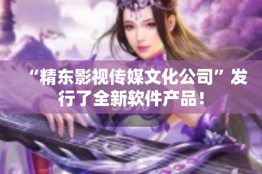 “精东影视传媒文化公司”发行了全新软件产品！