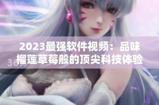 2023最强软件视频：品味榴莲草莓般的顶尖科技体验！