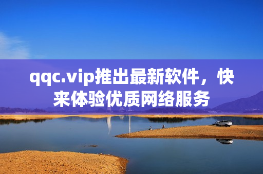 qqc.vip推出最新软件，快来体验优质网络服务