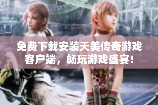 免费下载安装天美传奇游戏客户端，畅玩游戏盛宴！