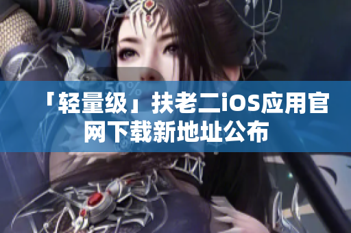 「轻量级」扶老二iOS应用官网下载新地址公布