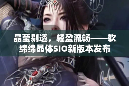 晶莹剔透，轻盈流畅——软绵绵晶体SIO新版本发布