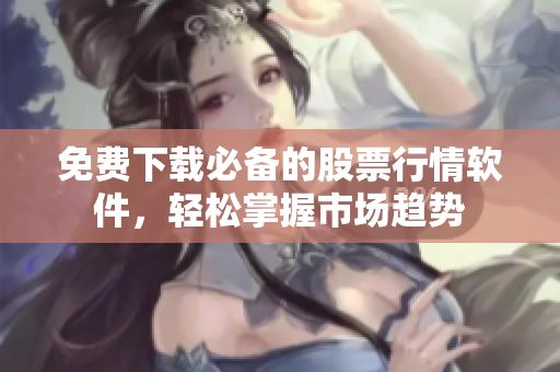 免费下载必备的股票行情软件，轻松掌握市场趋势