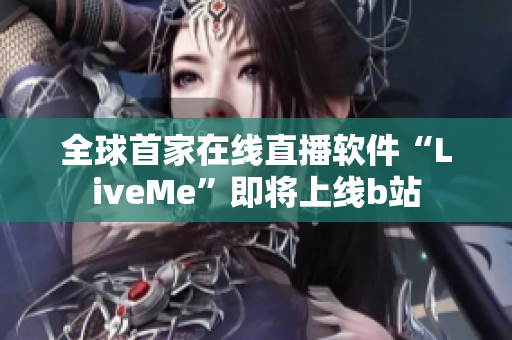 全球首家在线直播软件“LiveMe”即将上线b站