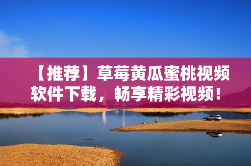 【推荐】草莓黄瓜蜜桃视频软件下载，畅享精彩视频！
