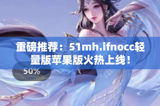 重磅推荐：51mh.ifnocc轻量版苹果版火热上线！