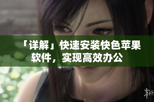 「详解」快速安装快色苹果软件，实现高效办公