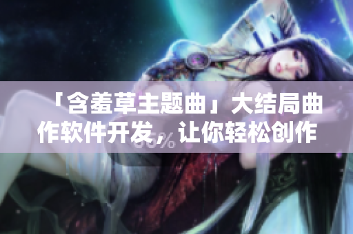 「含羞草主题曲」大结局曲作软件开发，让你轻松创作个性音乐