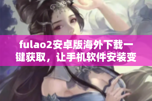 fulao2安卓版海外下载一键获取，让手机软件安装变得更简单