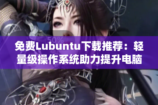 免费Lubuntu下载推荐：轻量级操作系统助力提升电脑性能