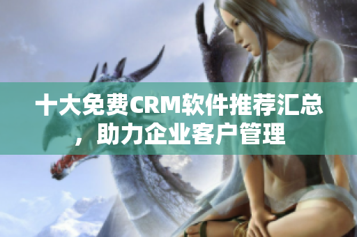 十大免费CRM软件推荐汇总，助力企业客户管理