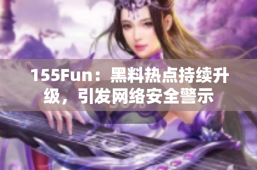155Fun：黑料热点持续升级，引发网络安全警示
