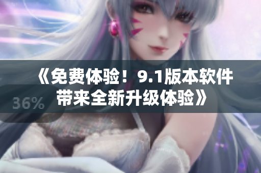 《免费体验！9.1版本软件带来全新升级体验》