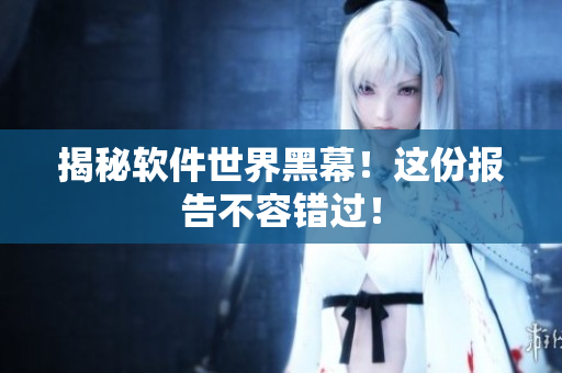 揭秘软件世界黑幕！这份报告不容错过！