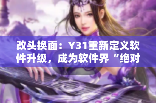 改头换面：Y31重新定义软件升级，成为软件界“绝对价值派”