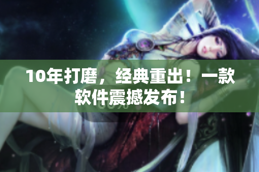 10年打磨，经典重出！一款软件震撼发布！