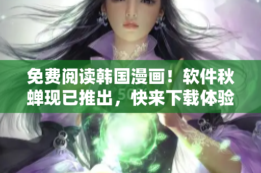 免费阅读韩国漫画！软件秋蝉现已推出，快来下载体验！