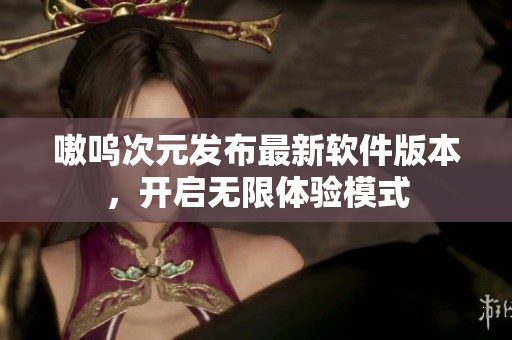 嗷呜次元发布最新软件版本，开启无限体验模式