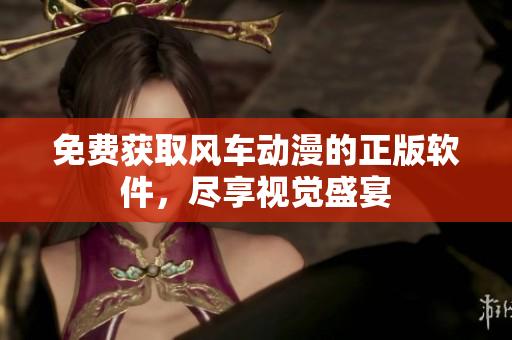 免费获取风车动漫的正版软件，尽享视觉盛宴