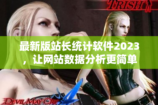 最新版站长统计软件2023，让网站数据分析更简单