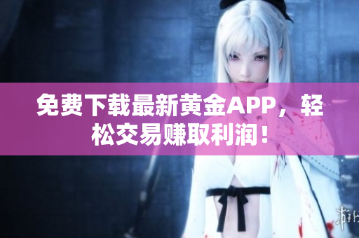 免费下载最新黄金APP，轻松交易赚取利润！