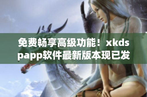 免费畅享高级功能！xkdspapp软件最新版本现已发布(1)