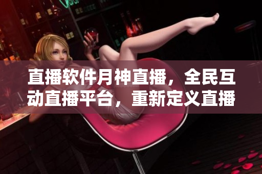 直播软件月神直播，全民互动直播平台，重新定义直播新时代。