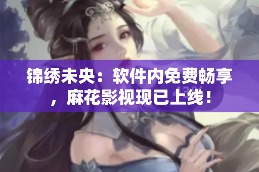 锦绣未央：软件内免费畅享，麻花影视现已上线！