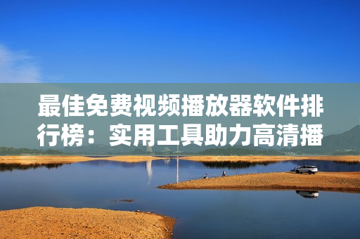最佳免费视频播放器软件排行榜：实用工具助力高清播放