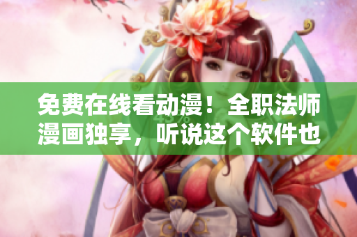 免费在线看动漫！全职法师漫画独享，听说这个软件也支持？