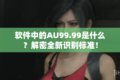 软件中的AU99.99是什么？解密全新识别标准！