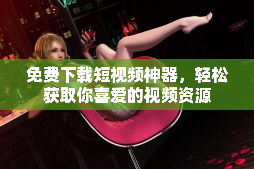 免费下载短视频神器，轻松获取你喜爱的视频资源